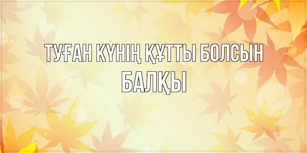 Күн сайын ашық хат с именем, Балқы Туған күнің құтты болсын поздравления с днем ангела бесплатно Онлайн тегін жүктеп алу тілектері бар керемет карта 