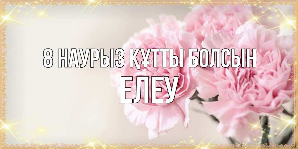 Күн сайын ашық хат с именем, Елеу 8 наурыз құтты болсын открытка с розовыми цветами в рамочке с подписью на 8 марта Онлайн тегін жүктеп алу тілектері бар керемет карта 