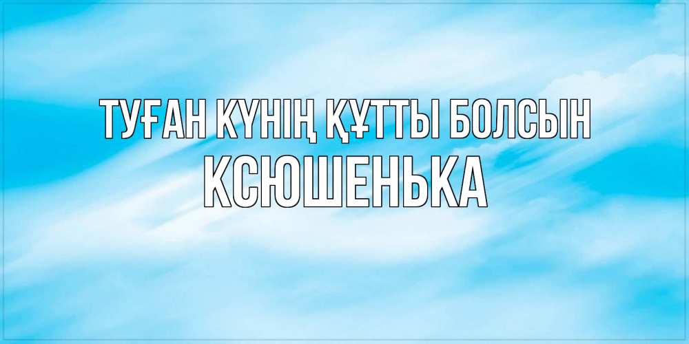 Күн сайын ашық хат с именем, Ксюшенька Туған күнің құтты болсын небо на день ангела Онлайн тегін жүктеп алу тілектері бар керемет карта 