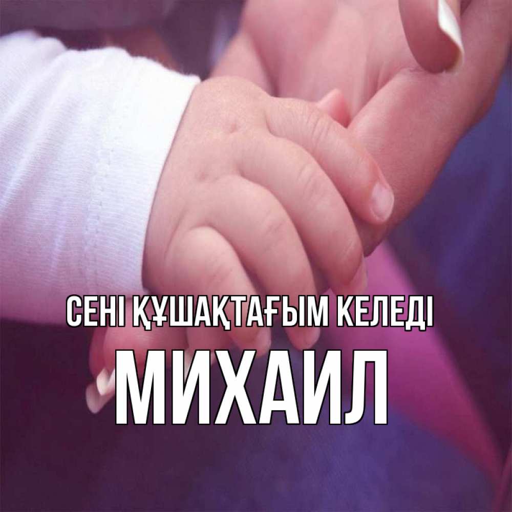 Күн сайын ашық хат с именем, Михаил сені құшақтағым келеді мама с ребенком Онлайн тегін жүктеп алу тілектері бар керемет карта 