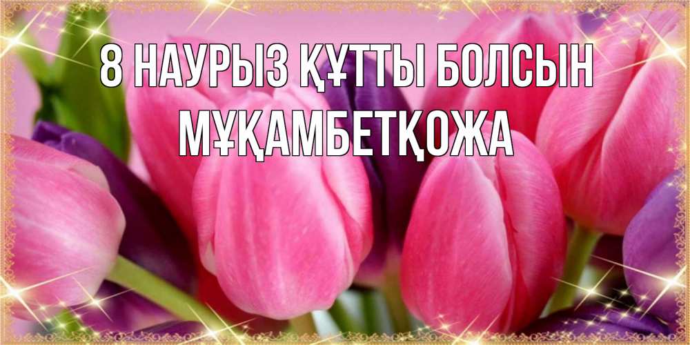 Күн сайын ашық хат с именем, Мұқамбетқожа 8 наурыз құтты болсын тюльпаны для женщины на международный женский день Онлайн тегін жүктеп алу тілектері бар керемет карта 