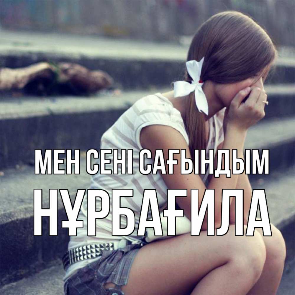 Күн сайын ашық хат с именем, НҰРБАҒИЛА Мен сені сағындым девушка плачет Онлайн тегін жүктеп алу тілектері бар керемет карта 