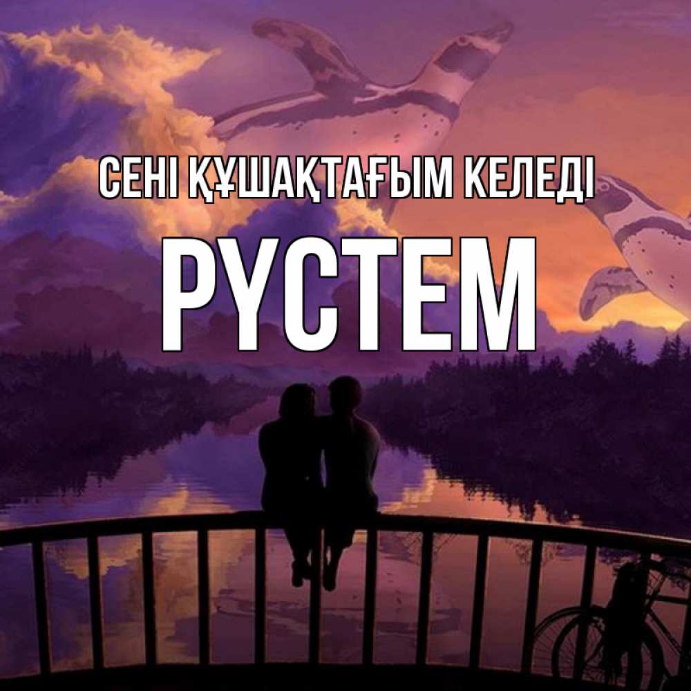 Күн сайын ашық хат с именем, РҮСТЕМ сені құшақтағым келеді парочка сидит на мосте или на набережной Онлайн тегін жүктеп алу тілектері бар керемет карта 