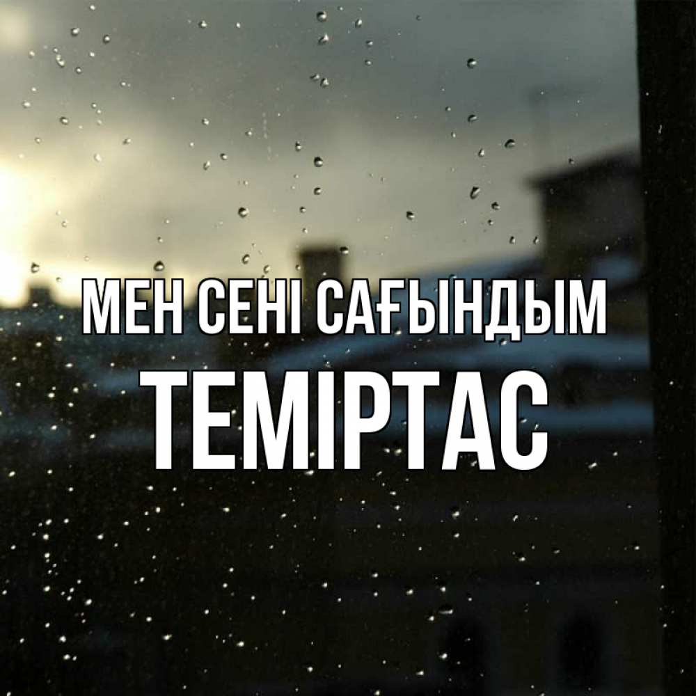 Күн сайын ашық хат с именем, ТЕМІРТАС Мен сені сағындым капли на стекле Онлайн тегін жүктеп алу тілектері бар керемет карта 