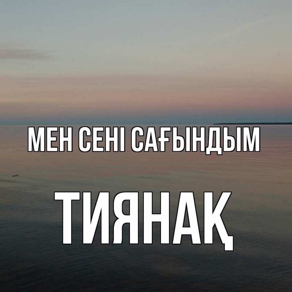 Күн сайын ашық хат с именем, ТИЯНАҚ Мен сені сағындым пусто Онлайн тегін жүктеп алу тілектері бар керемет карта 