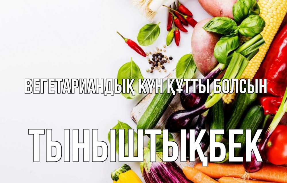 Күн сайын ашық хат с именем, ТЫНЫШТЫҚБЕК Вегетариандық күн құтты болсын день вегана Онлайн тегін жүктеп алу тілектері бар керемет карта 