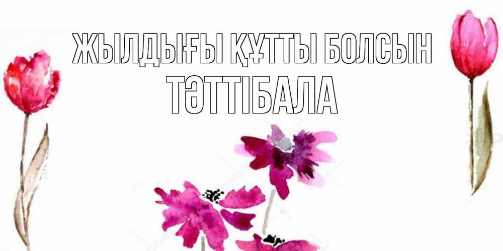Күн сайын ашық хат с именем, ТӘТТІБАЛА Жылдығы құтты болсын красные цветы нарисованные акварелью Онлайн тегін жүктеп алу тілектері бар керемет карта 