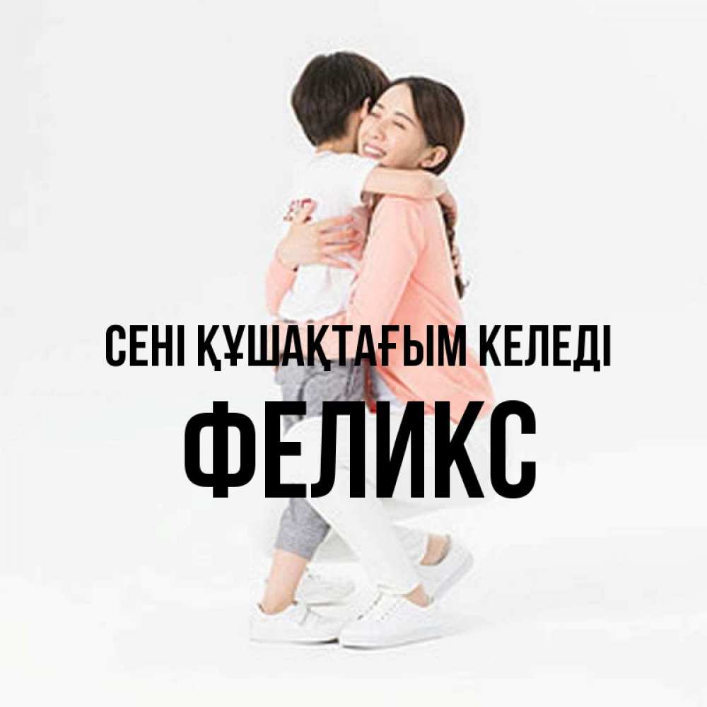 Күн сайын ашық хат с именем, Феликс сені құшақтағым келеді соскучилась по сыну Онлайн тегін жүктеп алу тілектері бар керемет карта 