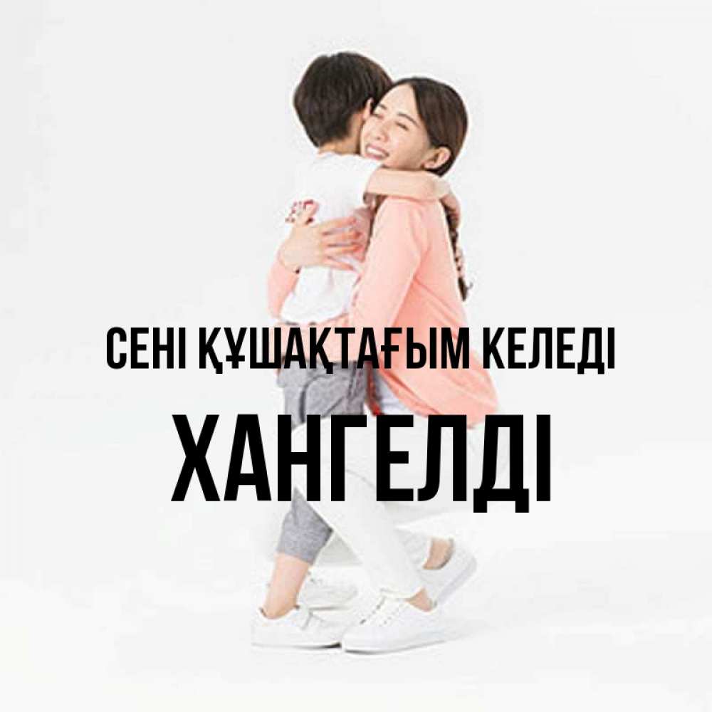 Күн сайын ашық хат с именем, ХАНГЕЛДІ сені құшақтағым келеді соскучилась по сыну Онлайн тегін жүктеп алу тілектері бар керемет карта 