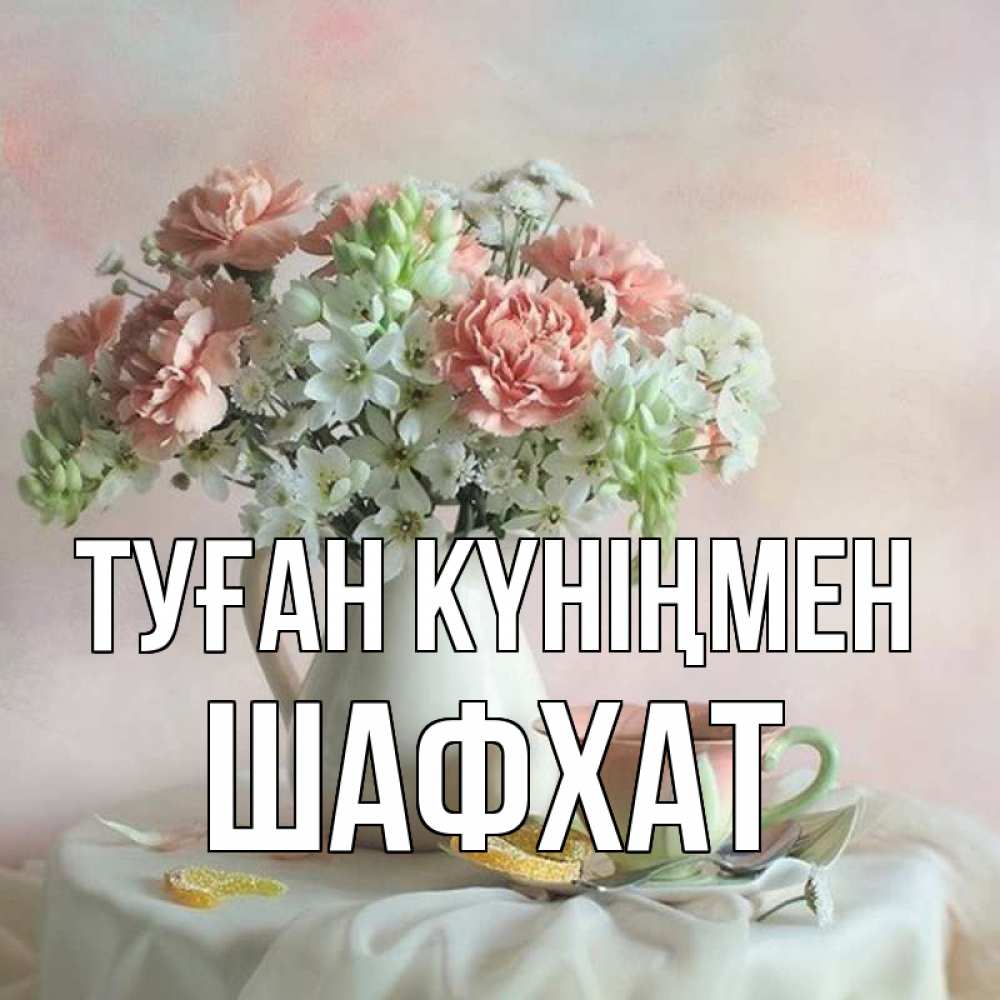 Күн сайын ашық хат с именем, ШАФХАТ Туған күніңмен с цветами Онлайн тегін жүктеп алу тілектері бар керемет карта 