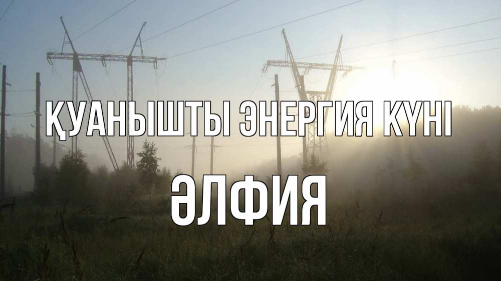 Күн сайын ашық хат с именем, ӘЛФИЯ Қуанышты энергия күні ЛЭП Онлайн тегін жүктеп алу тілектері бар керемет карта 