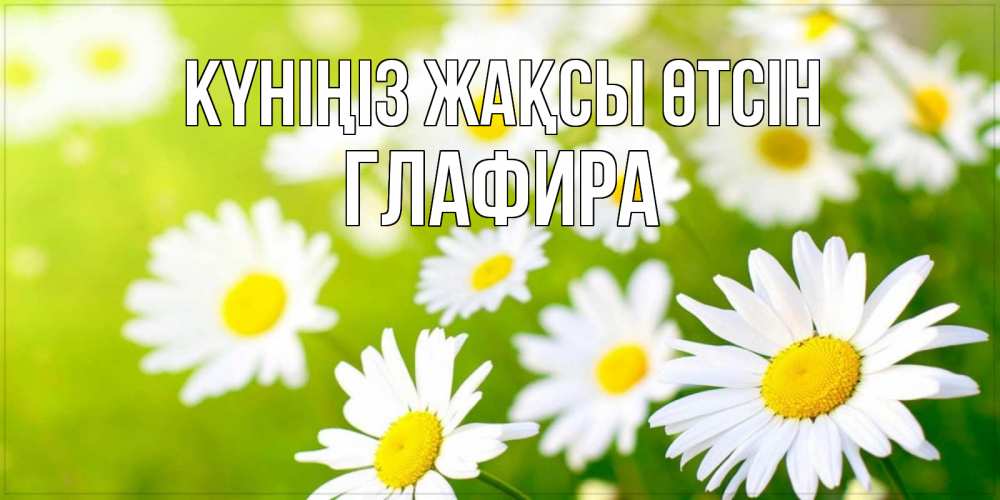Күн сайын ашық хат с именем, Глафира Күніңіз жақсы өтсін открытка с ромашками на зеленом фоне Онлайн тегін жүктеп алу тілектері бар керемет карта 
