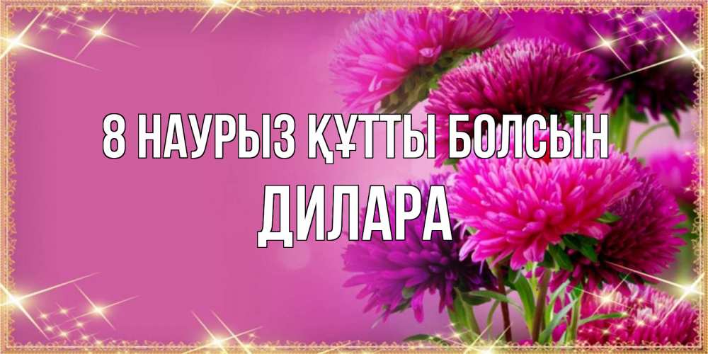 Күн сайын ашық хат с именем, Дилара 8 наурыз құтты болсын садовые цветы на 8 марта Онлайн тегін жүктеп алу тілектері бар керемет карта 
