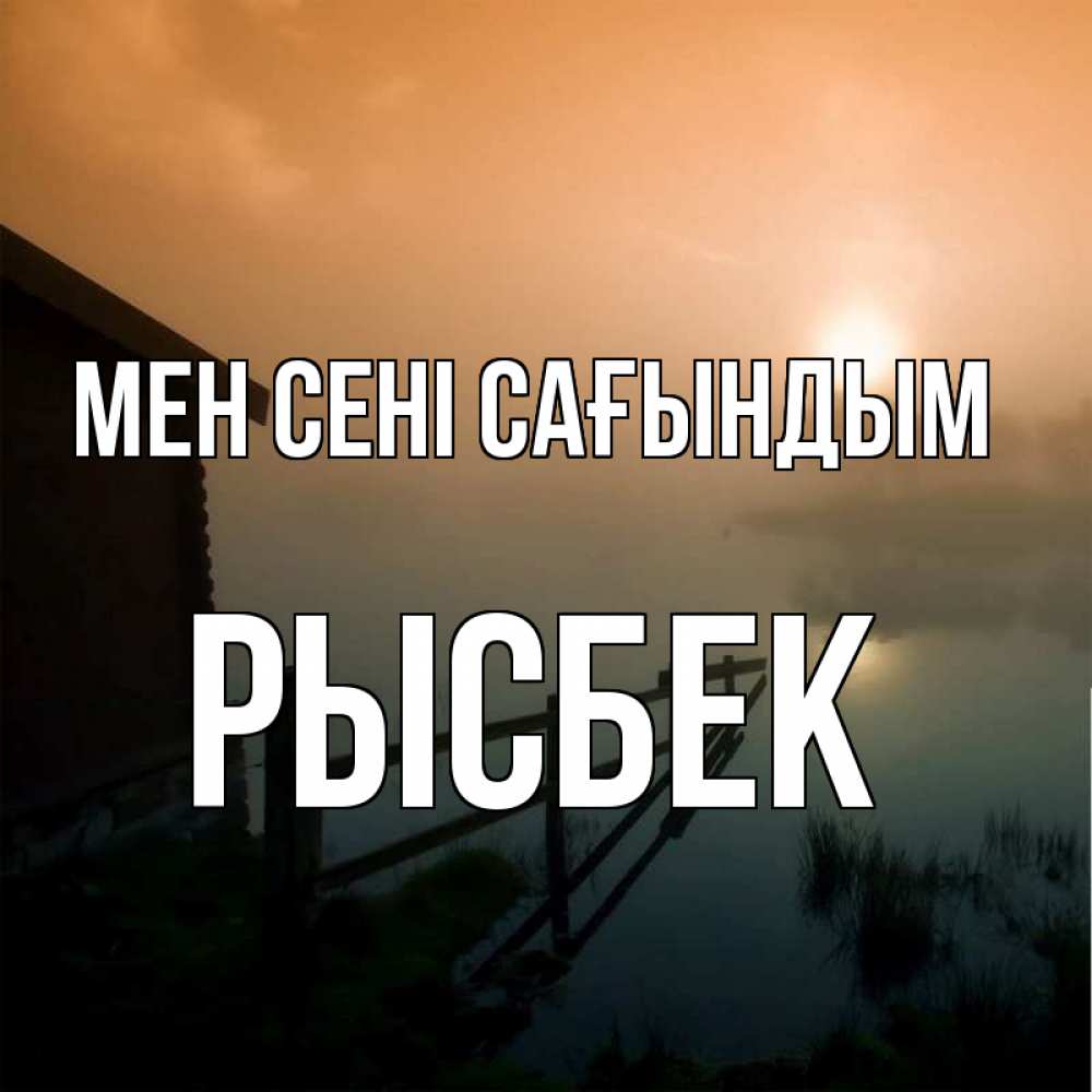 Күн сайын ашық хат с именем, РЫСБЕК Мен сені сағындым приходи ко мне на чай Онлайн тегін жүктеп алу тілектері бар керемет карта 