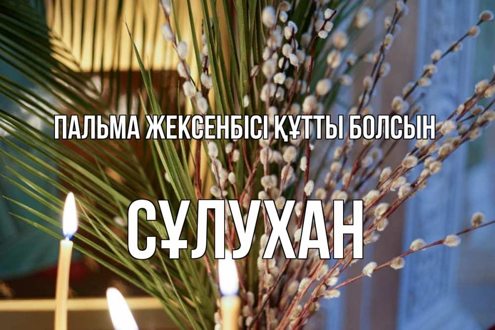 Күн сайын ашық хат с именем, СҰЛУХАН Пальма жексенбісі құтты болсын верба Онлайн тегін жүктеп алу тілектері бар керемет карта 