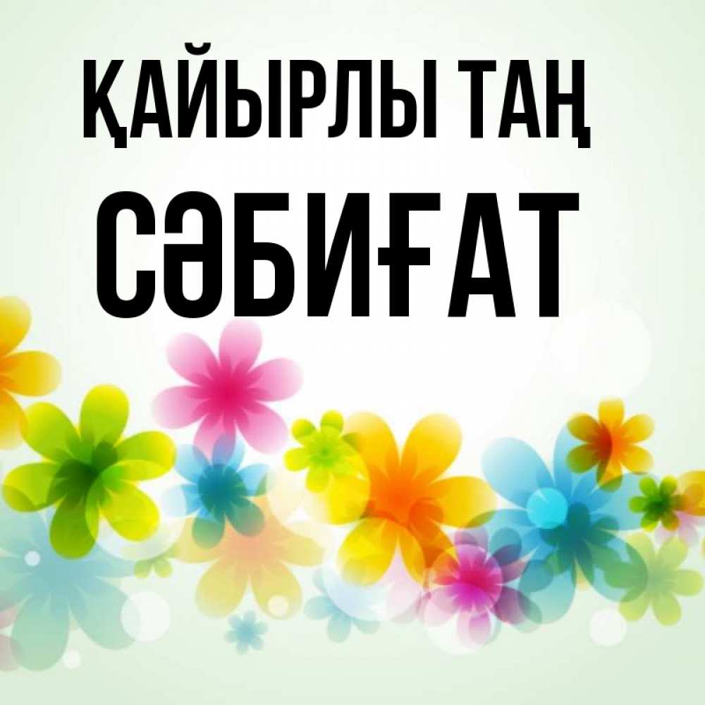Күн сайын ашық хат с именем, СӘБИҒАТ Қайырлы таң позитивные цветочки Онлайн тегін жүктеп алу тілектері бар керемет карта 