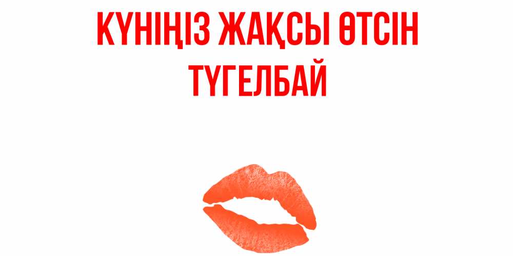 Күн сайын ашық хат с именем, ТҮГЕЛБАЙ Күніңіз жақсы өтсін удачного дня с поцелуем Онлайн тегін жүктеп алу тілектері бар керемет карта 