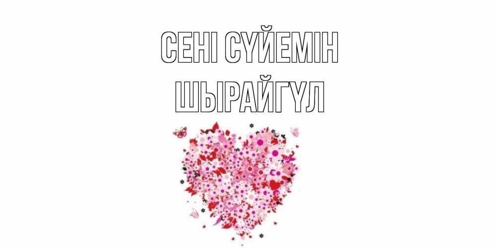 Күн сайын ашық хат с именем, ШЫРАЙГҮЛ Сені сүйемін сердце Онлайн тегін жүктеп алу тілектері бар керемет карта 