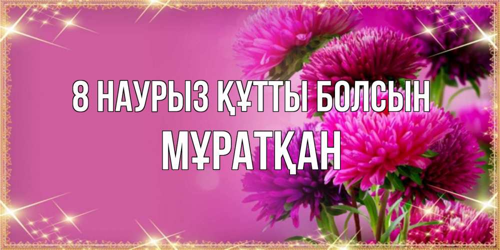 Күн сайын ашық хат с именем, Мұратқан 8 наурыз құтты болсын садовые цветы на 8 марта Онлайн тегін жүктеп алу тілектері бар керемет карта 