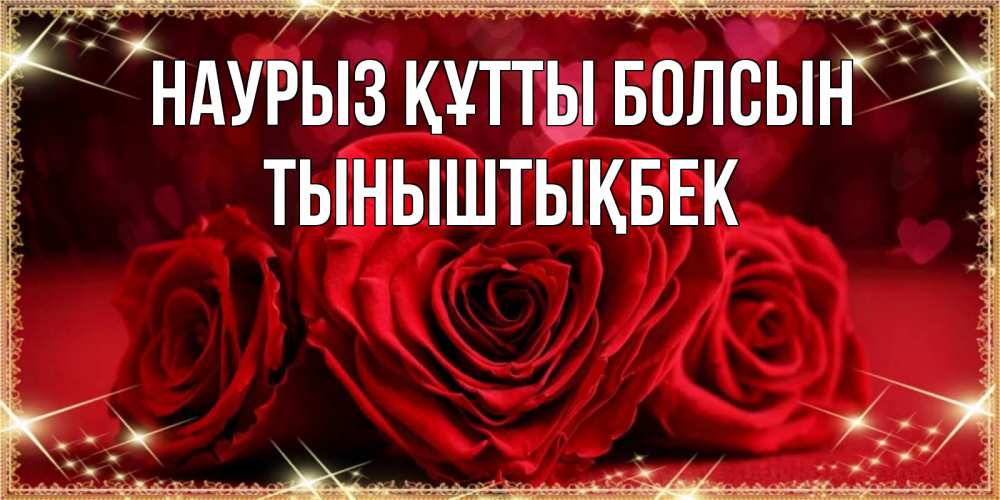 Күн сайын ашық хат с именем, ТЫНЫШТЫҚБЕК Наурыз құтты болсын три красные розы Онлайн тегін жүктеп алу тілектері бар керемет карта 
