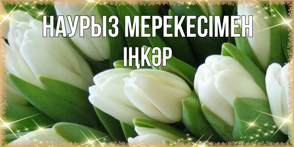 Күн сайын ашық хат с именем, ІҢКӘР Наурыз мерекесімен поздравляем с праздник весны наурыз Онлайн тегін жүктеп алу тілектері бар керемет карта 