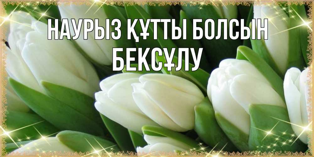 Күн сайын ашық хат с именем, БЕКСҰЛУ Наурыз құтты болсын поздравляем с наурызом Онлайн тегін жүктеп алу тілектері бар керемет карта 