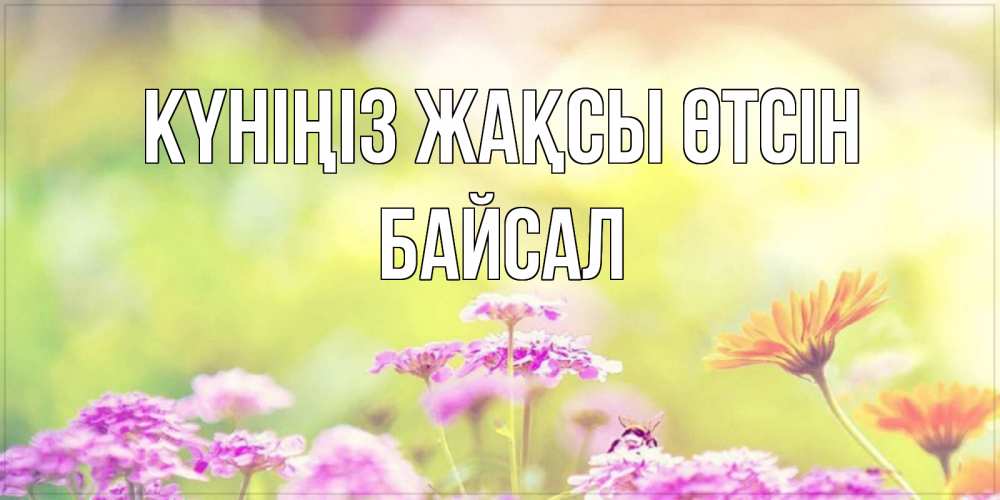 Күн сайын ашық хат с именем, Байсал Күніңіз жақсы өтсін красивая открытка с летней темой Онлайн тегін жүктеп алу тілектері бар керемет карта 