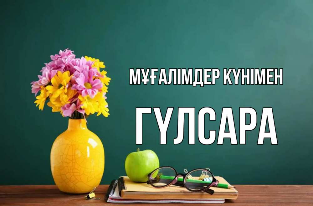 Күн сайын ашық хат с именем, ГҮЛСАРА Мұғалімдер күнімен ваза с цветами яблоко и журнал Онлайн тегін жүктеп алу тілектері бар керемет карта 