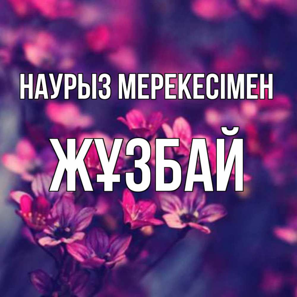 Күн сайын ашық хат с именем, Жұзбай Наурыз мерекесімен небольшие цветы 1 Онлайн тегін жүктеп алу тілектері бар керемет карта 