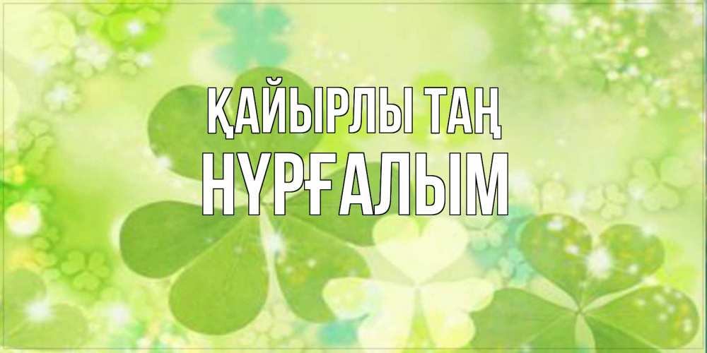 Күн сайын ашық хат с именем, НҮРҒАЛЫМ Қайырлы таң открытка с листьями летними зелеными Онлайн тегін жүктеп алу тілектері бар керемет карта 