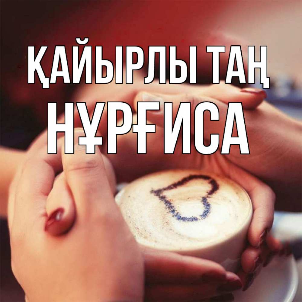 Күн сайын ашық хат с именем, НҰРҒИСА Қайырлы таң мы навсегда вместе Онлайн тегін жүктеп алу тілектері бар керемет карта 