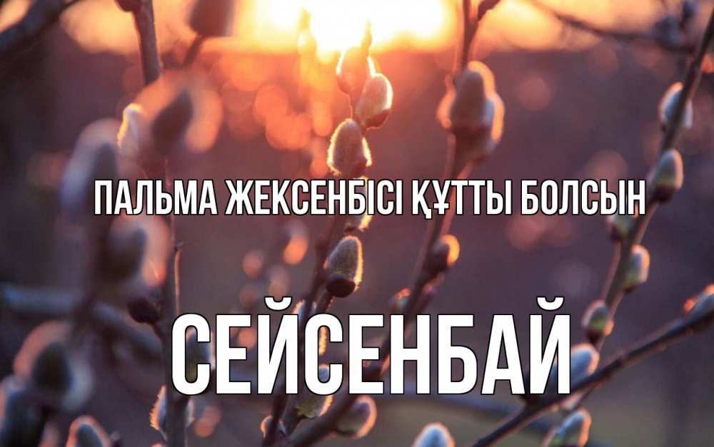 Күн сайын ашық хат с именем, СЕЙСЕНБАЙ Пальма жексенбісі құтты болсын верба Онлайн тегін жүктеп алу тілектері бар керемет карта 