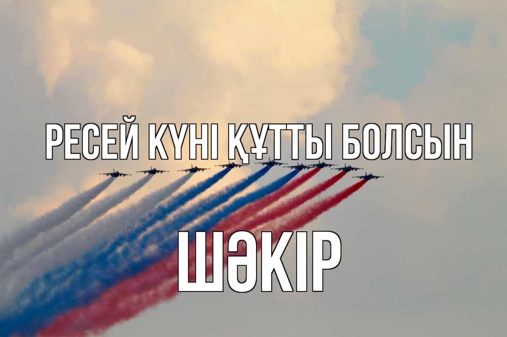 Күн сайын ашық хат с именем, ШӘКІР Ресей күні құтты болсын С днем России Онлайн тегін жүктеп алу тілектері бар керемет карта 