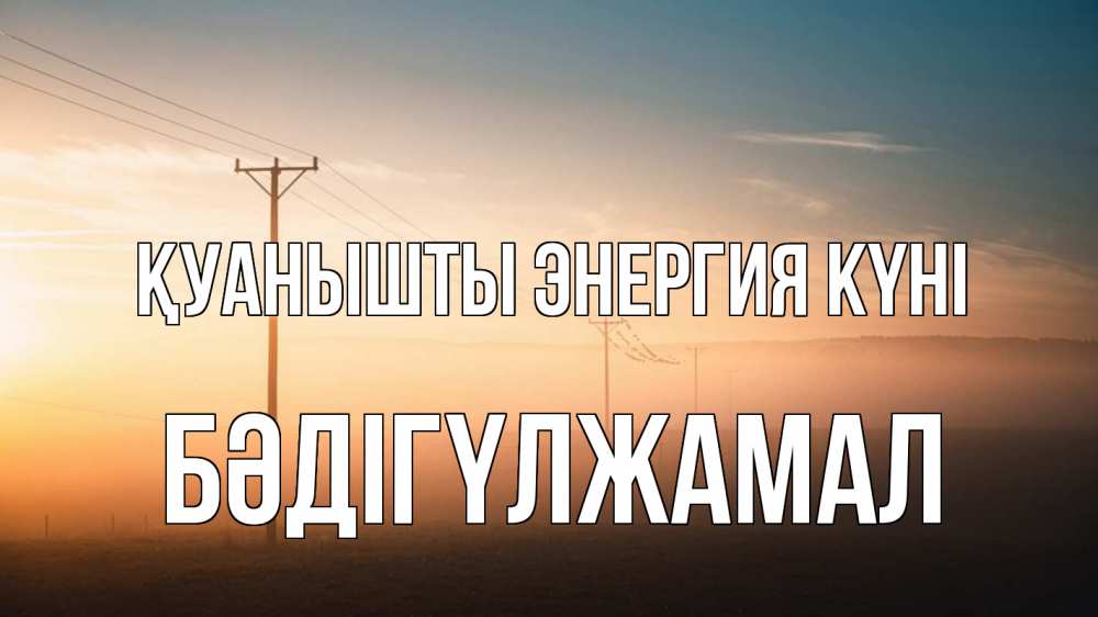 Күн сайын ашық хат с именем, БӘДІГҮЛЖАМАЛ Қуанышты энергия күні дымка столбы провода Онлайн тегін жүктеп алу тілектері бар керемет карта 