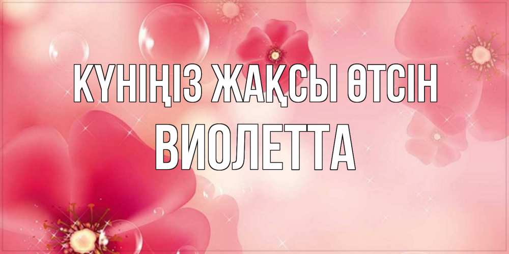 Күн сайын ашық хат с именем, Виолетта Күніңіз жақсы өтсін красивая открытка с цветами Онлайн тегін жүктеп алу тілектері бар керемет карта 
