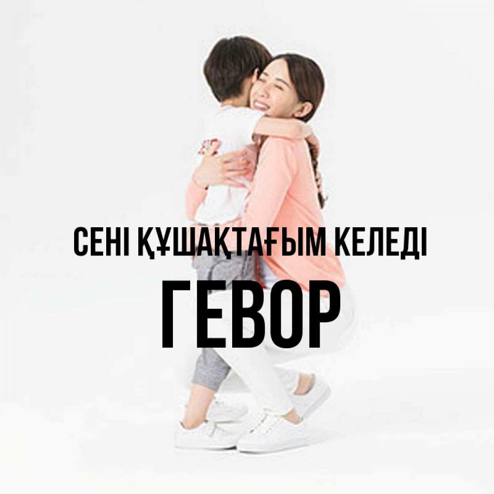 Күн сайын ашық хат с именем, Гевор сені құшақтағым келеді соскучилась по сыну Онлайн тегін жүктеп алу тілектері бар керемет карта 