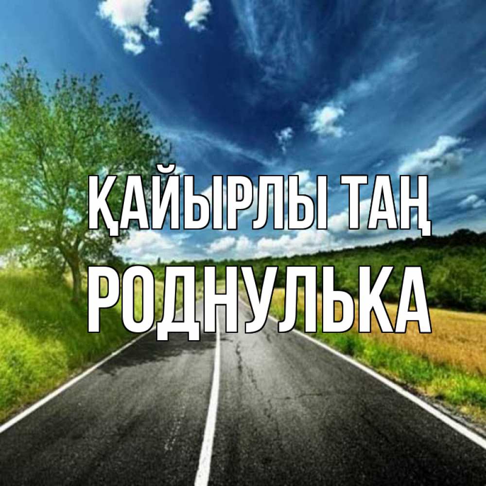 Күн сайын ашық хат с именем, Роднулька Қайырлы таң дорога и небо Онлайн тегін жүктеп алу тілектері бар керемет карта 