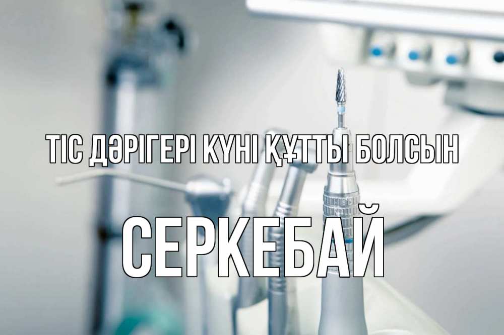 Күн сайын ашық хат с именем, СЕРКЕБАЙ Тіс дәрігері күні құтты болсын с днем стоматолога  1 Онлайн тегін жүктеп алу тілектері бар керемет карта 