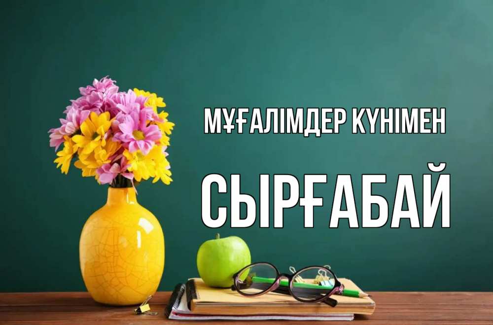 Күн сайын ашық хат с именем, СЫРҒАБАЙ Мұғалімдер күнімен ваза с цветами яблоко и журнал Онлайн тегін жүктеп алу тілектері бар керемет карта 