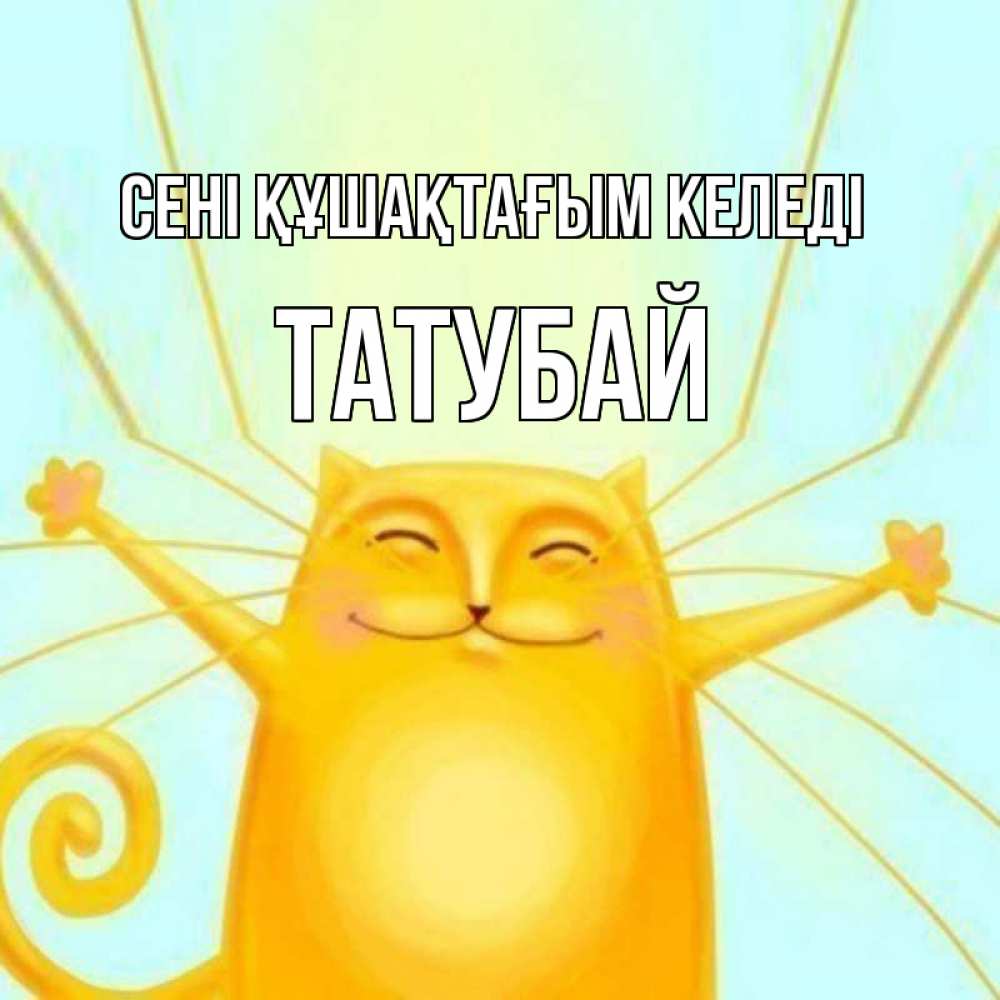 Күн сайын ашық хат с именем, ТАТУБАЙ сені құшақтағым келеді солнечный обнимашечный кот Онлайн тегін жүктеп алу тілектері бар керемет карта 