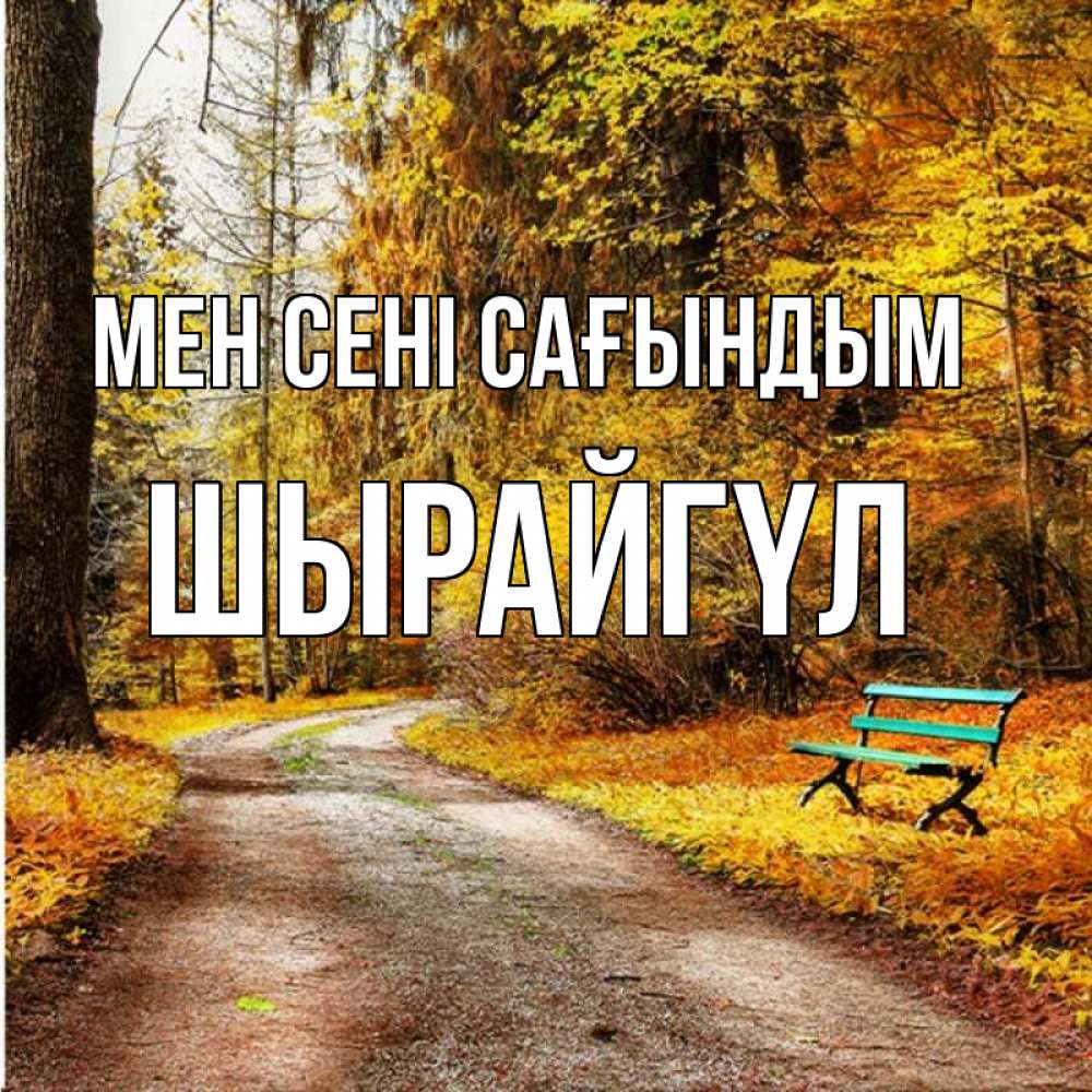 Күн сайын ашық хат с именем, ШЫРАЙГҮЛ Мен сені сағындым зеленая лавочка и осенний лес Онлайн тегін жүктеп алу тілектері бар керемет карта 