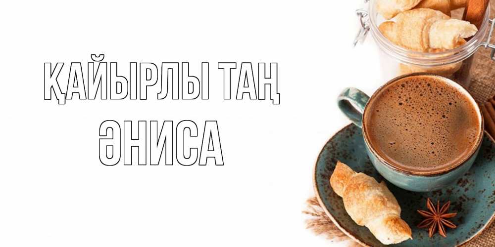 Күн сайын ашық хат с именем, ӘНИСА Қайырлы таң кофе с пенкой Онлайн тегін жүктеп алу тілектері бар керемет карта 