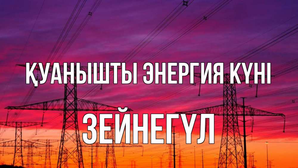 Күн сайын ашық хат с именем, ЗЕЙНЕГҮЛ Қуанышты энергия күні энергия электричество закат Онлайн тегін жүктеп алу тілектері бар керемет карта 