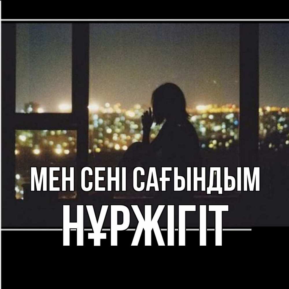 Күн сайын ашық хат с именем, НҰРЖІГІТ Мен сені сағындым у окна Онлайн тегін жүктеп алу тілектері бар керемет карта 