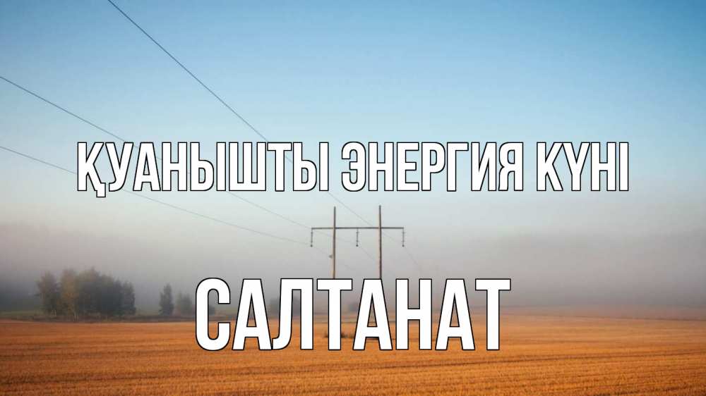Күн сайын ашық хат с именем, САЛТАНАТ Қуанышты энергия күні ЛЭП столбы Онлайн тегін жүктеп алу тілектері бар керемет карта 