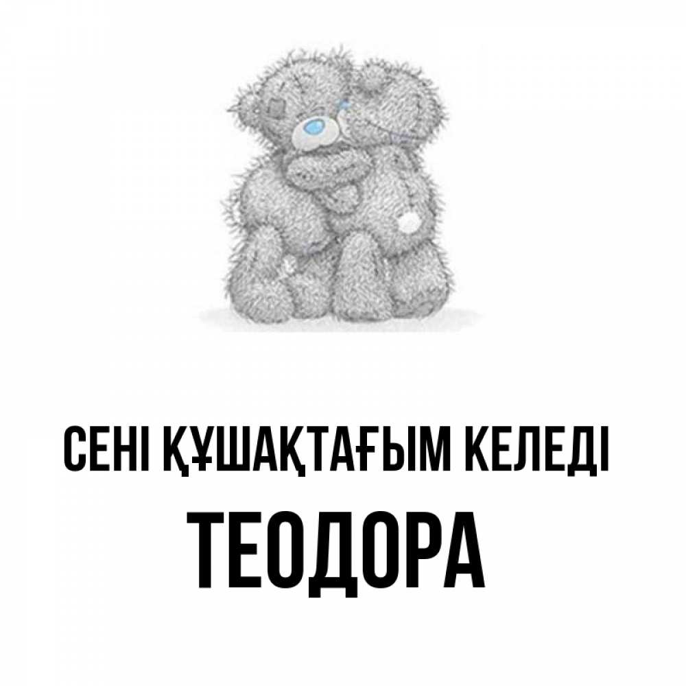 Күн сайын ашық хат с именем, Теодора сені құшақтағым келеді два теддика Онлайн тегін жүктеп алу тілектері бар керемет карта 