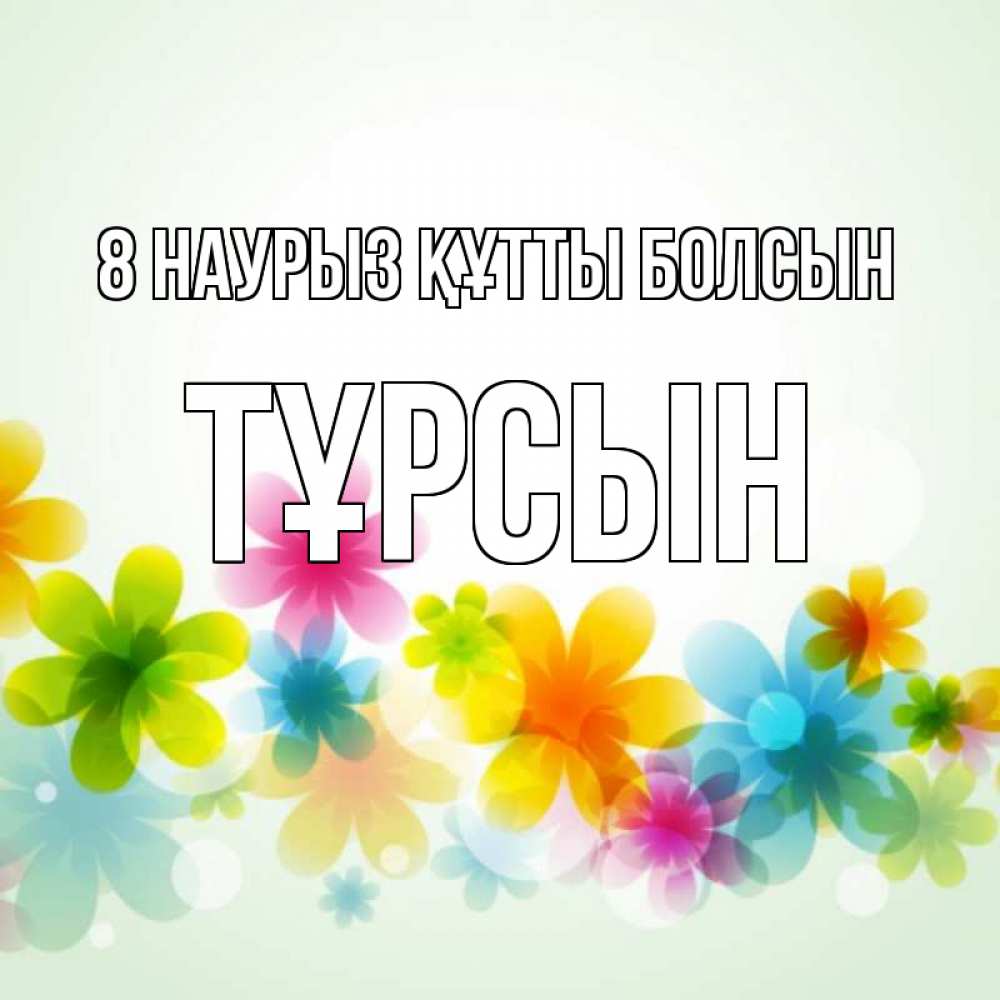 Күн сайын ашық хат с именем, ТҰРСЫН 8 наурыз құтты болсын цветы Онлайн тегін жүктеп алу тілектері бар керемет карта 