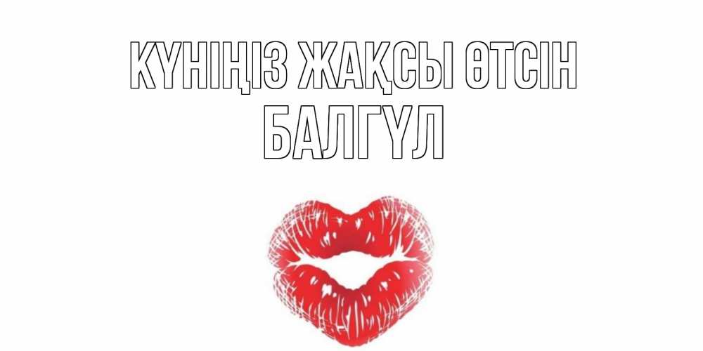 Күн сайын ашық хат с именем, БАЛГҮЛ Күніңіз жақсы өтсін Поцелуй Онлайн тегін жүктеп алу тілектері бар керемет карта 