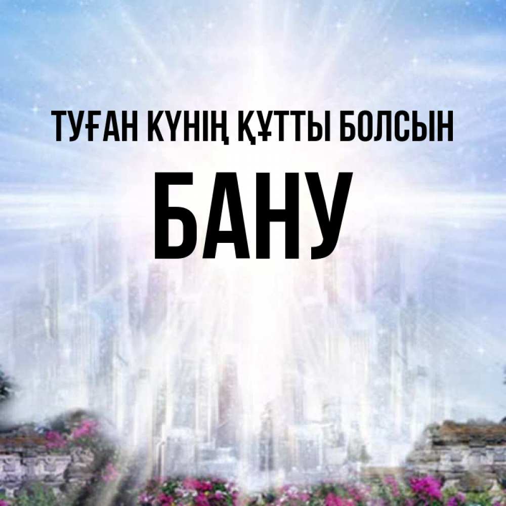 Күн сайын ашық хат с именем, БАНУ Туған күнің құтты болсын небесный свет Онлайн тегін жүктеп алу тілектері бар керемет карта 