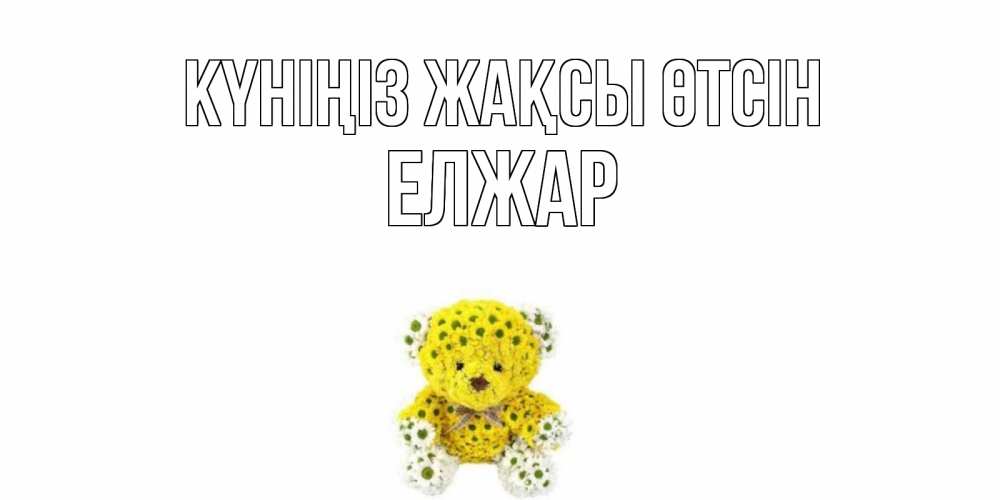 Күн сайын ашық хат с именем, Елжар Күніңіз жақсы өтсін позитивного настроения вам Онлайн тегін жүктеп алу тілектері бар керемет карта 